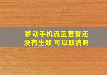 移动手机流量套餐还没有生效 可以取消吗